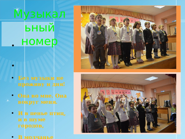 Музыкальный номер      Без музыки не проживу и дня! Она во мне. Она вокруг меня. И в пенье птиц, и в шуме городов, В молчанье трав и в радуге цветов…  