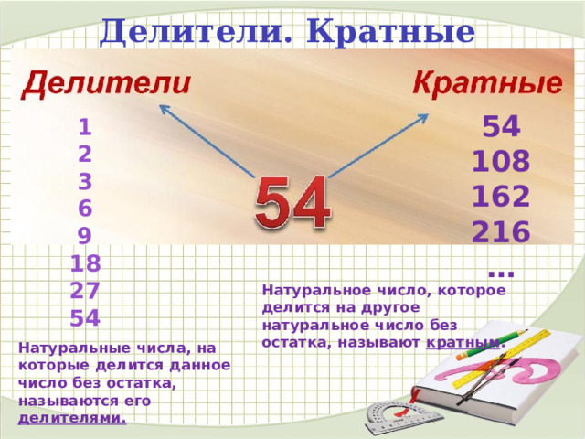  Делители. Кратные  54 108 162 216 … 1 2 3 6 9 18 27 54 Натуральное число, которое делится на другое натуральное число без остатка, называют кратным . Натуральные числа, на которые делится данное число без остатка, называются его делителями.  