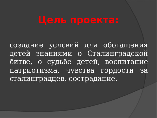 Цель проекта: создание условий для обогащения детей знаниями о Сталинградской битве, о судьбе детей, воспитание патриотизма, чувства гордости за сталинградцев, сострадание. 