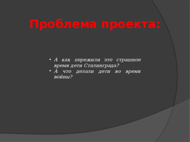 Проблема проекта: А как пережили это страшное время дети Сталинграда? А что делали дети во время войны? 