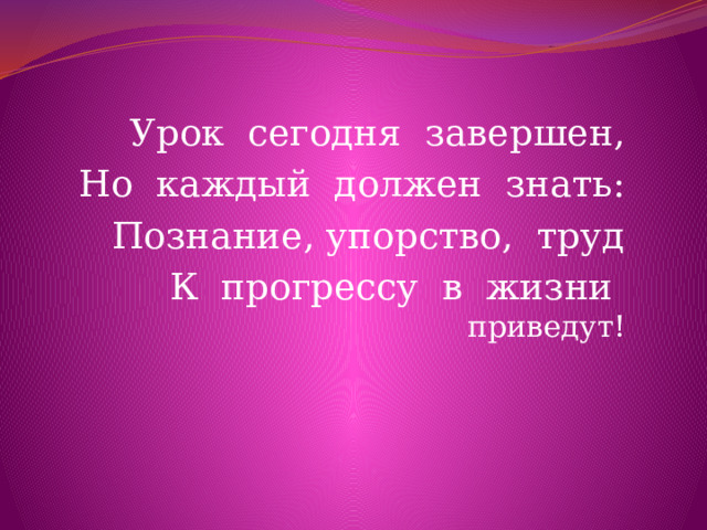 Урок сегодня завершен, Но каждый должен знать: Познание, упорство, труд К прогрессу в жизни приведут! 