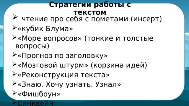 Стратегии работы с текстом  чтение про себя с пометами (инсерт) «кубик Блума» «Море вопросов» (тонкие и толстые вопросы) «Прогноз по заголовку» «Мозговой штурм» (корзина идей) «Реконструкция текста» «Знаю. Хочу узнать. Узнал» «Фишбоун» Синквейн 