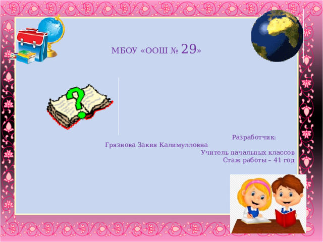 МБОУ «ООШ № 29 »  Разработчик: Грязнова Закия Калимулловна Учитель начальных классов Стаж работы – 41 год    