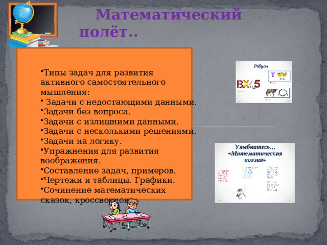 Математический полёт.. Типы задач для развития активного самостоятельного мышления:  Задачи с недостающими данными. Задачи без вопроса. Задачи с излишними данными. Задачи с несколькими решениями. Задачи на логику. Упражнения для развития воображения. Составление задач, примеров. Чертежи и таблицы. Графики. Сочинение математических сказок, кроссвордов… 