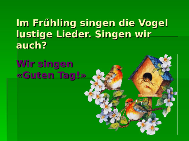 Im Frűhling singen die Vogel lustige Lieder. Singen wir auch ? Wir singen « Guten Tag !» Die Vogel singen lustige Lieder. Singen wir auch ? 