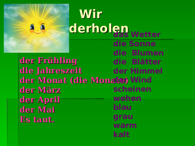  Wir wiederholen das Wetter die Sonne die  Blumen die Blätter der Himmel der Wind scheinen wehen blau grau warm kalt  der Frühling die Jahreszeit der Monat (die Monate) der März der April der Mai Es taut .   