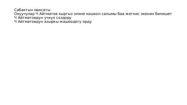 Сабактын максаты  Окуучулар Ч Айтматов кыргыз элине кошкон салымы баа жеткис экенин билишет  Ч Айтматовдун учкул создору  Ч Айтматовдун азыркы жашоодогу орду 