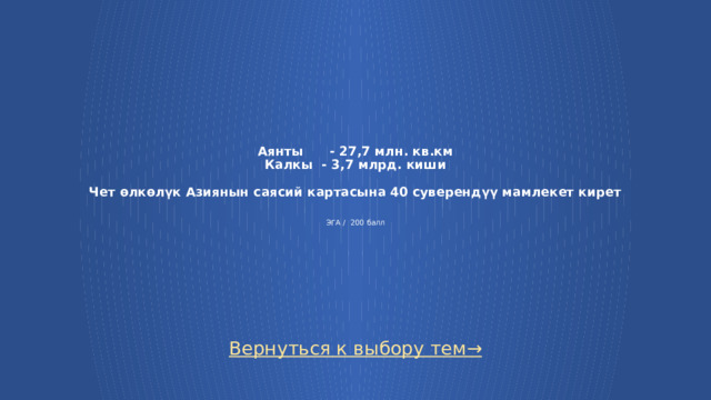 Аянты - 27,7 млн. кв.км  Калкы - 3,7 млрд. киши   Чет өлкөлүк Азиянын саясий картасына 40 суверендүү мамлекет кирет    ЭГА / 200 балл Вернуться к выбору тем→  