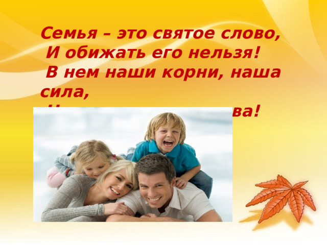 Семья – это святое слово,  И обижать его нельзя!  В нем наши корни, наша сила,  Наши заветные слова!  