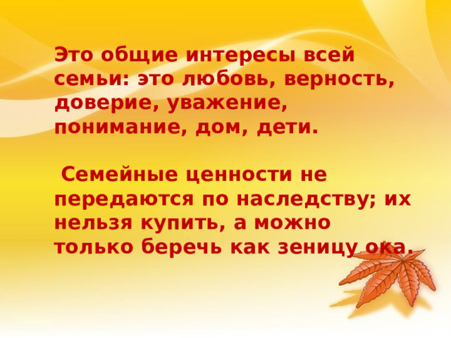 Это общие интересы всей семьи: это любовь, верность, доверие, уважение, понимание, дом, дети.   Семейные ценности не передаются по наследству; их нельзя купить, а можно только беречь как зеницу ока. 