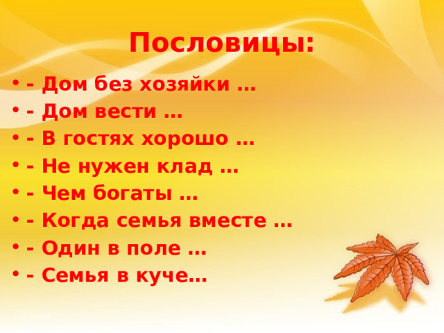 Пословицы: - Дом без хозяйки … - Дом вести … - В гостях хорошо … - Не нужен клад … - Чем богаты … - Когда семья вместе … - Один в поле … - Семья в куче… 