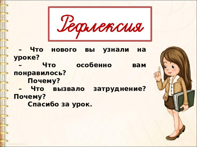 – Что нового вы узнали на уроке? – Что особенно вам понравилось?  Почему? – Что вызвало затруднение? Почему?  Спасибо за урок. 