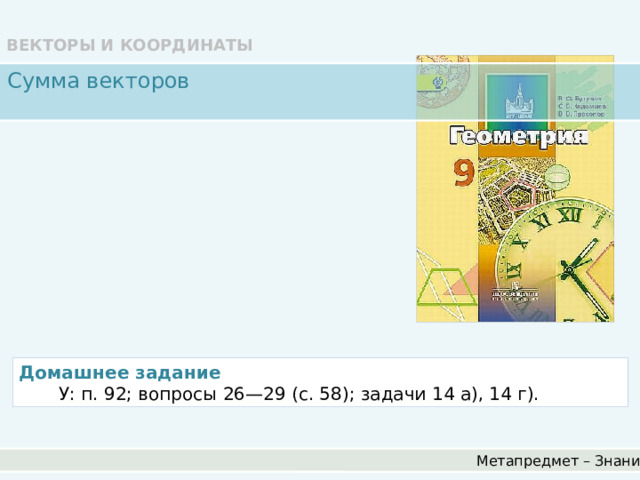 ВЕКТОРЫ И КООРДИНАТЫ Сумма векторов Домашнее задание   У: п. 92; вопросы 26—29 (с. 58); задачи 14 а), 14 г). Метапредмет – Знание 