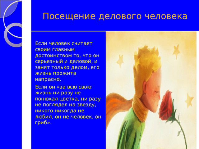 Посещение делового человека Если человек считает своим главным достоинством то, что он серьезный и деловой, и занят только делом, его жизнь прожита напрасно. Если он «за всю свою жизнь ни разу не понюхал цветка, ни разу не поглядел на звезду, никого никогда не любил, он не человек, он гриб». 