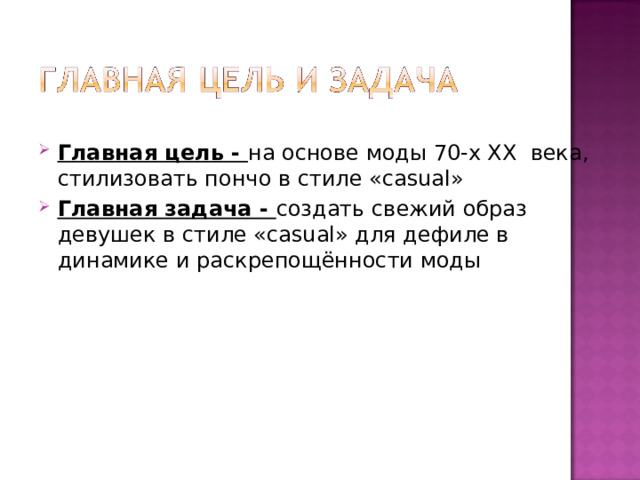 Главная цель - на основе моды 70-х ХХ века, стилизовать пончо в стиле «casual» Главная задача - создать свежий образ девушек в стиле «casual» для дефиле в динамике и раскрепощённости моды 