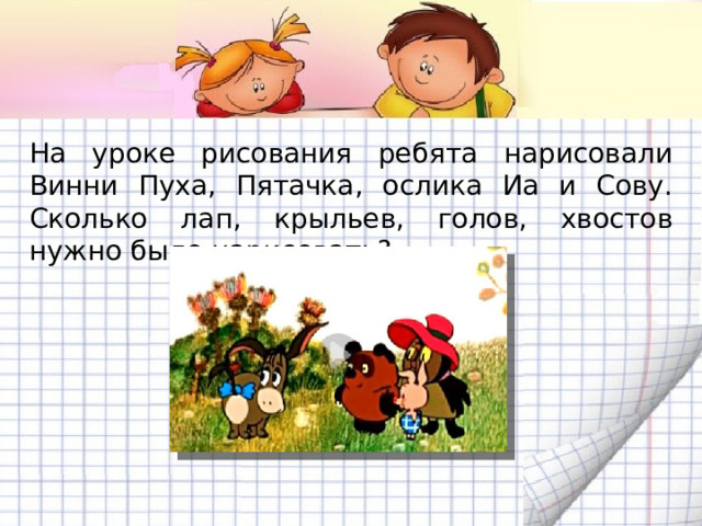 На уроке рисования ребята нарисовали Винни Пуха, Пятачка, ослика Иа и Сову. Сколько лап, крыльев, голов, хвостов нужно было нарисовать? 