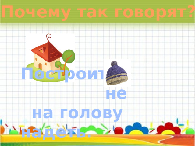 Почему так говорят?  Построить –  не  на голову надеть. 