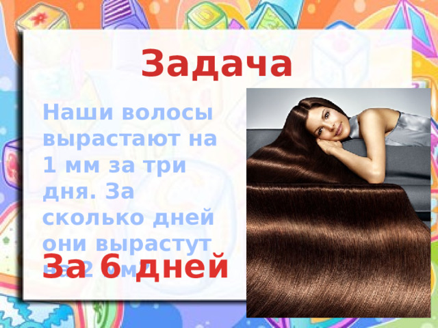 Задача Наши волосы вырастают на 1 мм за три дня. За сколько дней они вырастут на 2 мм? За 6 дней 