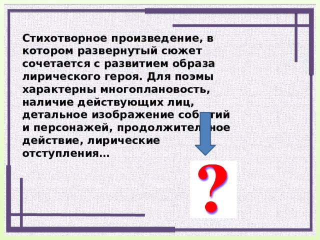 Стихотворное произведение, в котором развернутый сюжет сочетается с развитием образа лирического героя. Для поэмы характерны многоплановость, наличие действующих лиц, детальное изображение событий и персонажей, продолжительное действие, лирические отступления… 