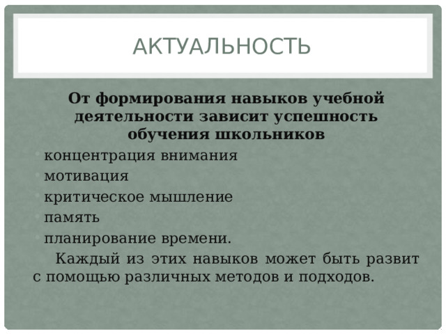 АКТУАЛЬНОСТЬ От формирования навыков учебной деятельности зависит успешность обучения школьников концентрация внимания мотивация критическое мышление память планирование времени. Каждый из этих навыков может быть развит с помощью различных методов и подходов.  