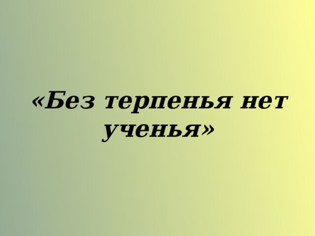 «Без терпенья нет ученья» 