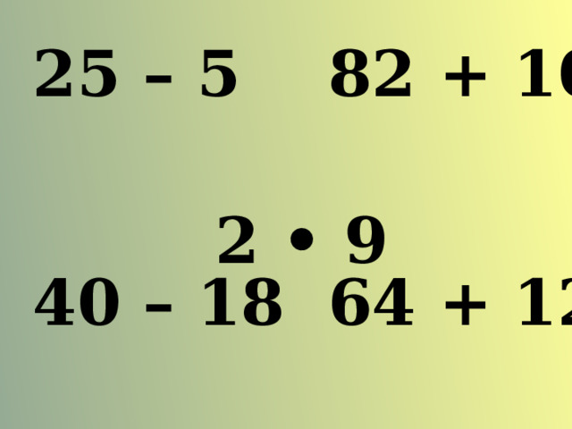 25 – 5 40 – 18 82 + 10 64 + 12 2 • 9 3 • 5 