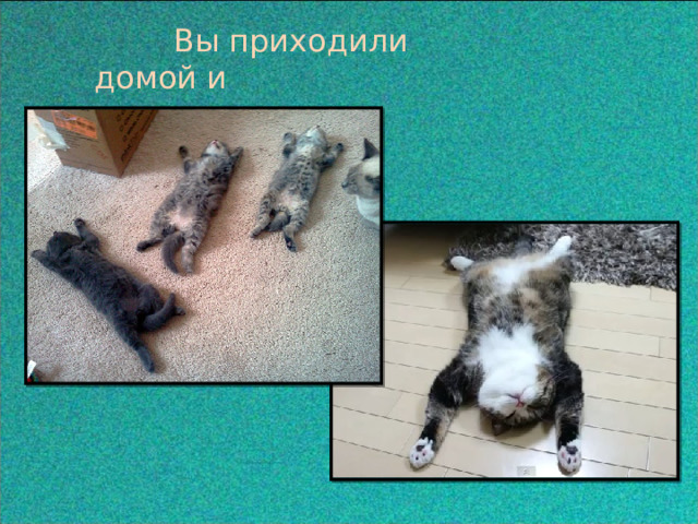  Вы приходили домой и  падали от усталости. 