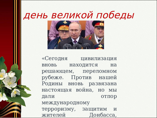 день великой победы «Сегодня цивилизация вновь находится на решающем, переломном рубеже. Против нашей Родины вновь развязана настоящая война, но мы дали отпор международному терроризму, защитим и жителей Донбасса, обеспечим свою безопасность.» В.Путин 