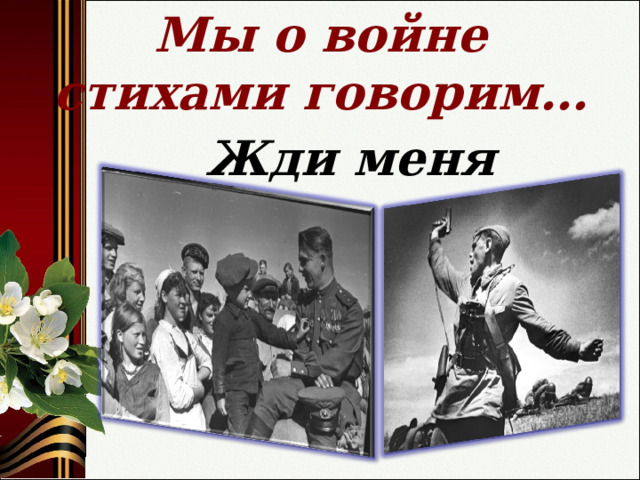 Мы о войне стихами говорим…  Жди меня 
