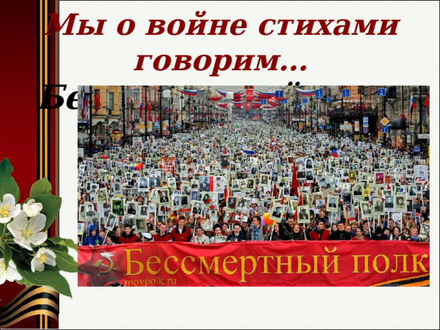   Мы о войне стихами говорим…  Бессмертный полк   