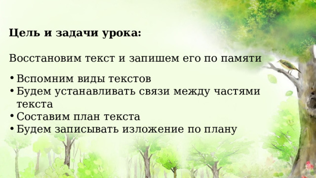Цель и задачи урока:  Восстановим текст и запишем его по памяти  Вспомним виды текстов Будем устанавливать связи между частями текста Составим план текста Будем записывать изложение по плану 