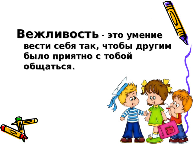 Вежливость - это умение вести себя так, чтобы другим было приятно с тобой общаться.   