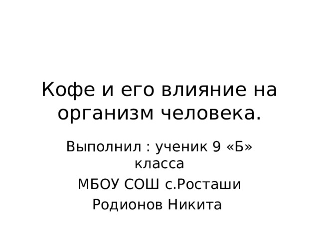 Кофе и его влияние на организм человека. Выполнил : ученик 9 «Б» класса МБОУ СОШ с.Росташи Родионов Никита 