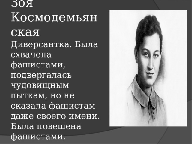 Зоя Космодемьянская  Диверсантка. Была схвачена фашистами, подвергалась чудовищным пыткам, но не сказала фашистам даже своего имени. Была повешена фашистами. 