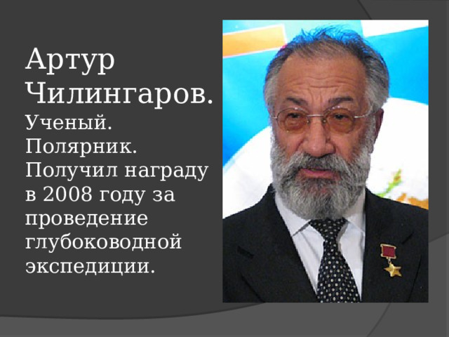 Артур Чилингаров.  Ученый. Полярник.  Получил награду в 2008 году за проведение глубоководной экспедиции. 