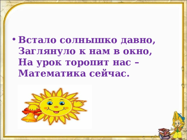 Встало солнышко давно,  Заглянуло к нам в окно,  На урок торопит нас –  Математика сейчас.  