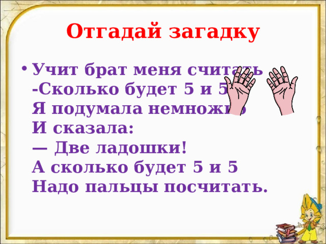 Отгадай загадку Учит брат меня считать  -Сколько будет 5 и 5  Я подумала немножко  И сказала:  — Две ладошки!  А сколько будет 5 и 5  Надо пальцы посчитать. 
