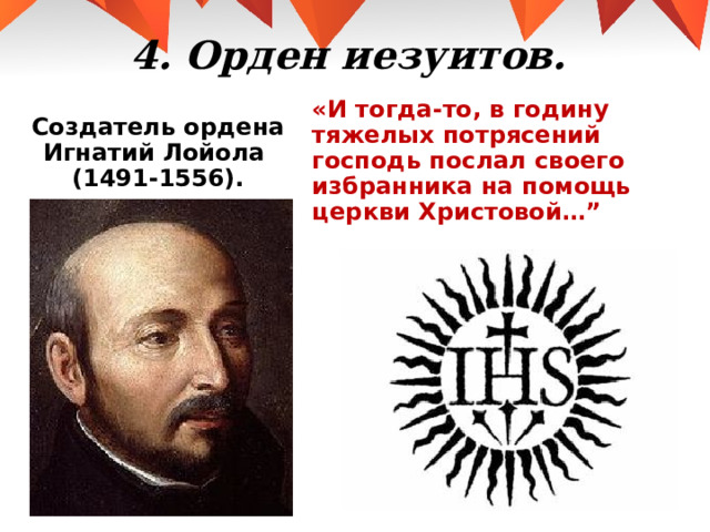4. Орден иезуитов.   «И тогда-то, в годину тяжелых потрясений господь послал своего избранника на помощь церкви Христовой…”  Создатель ордена Игнатий Лойола  (1491-1556). 