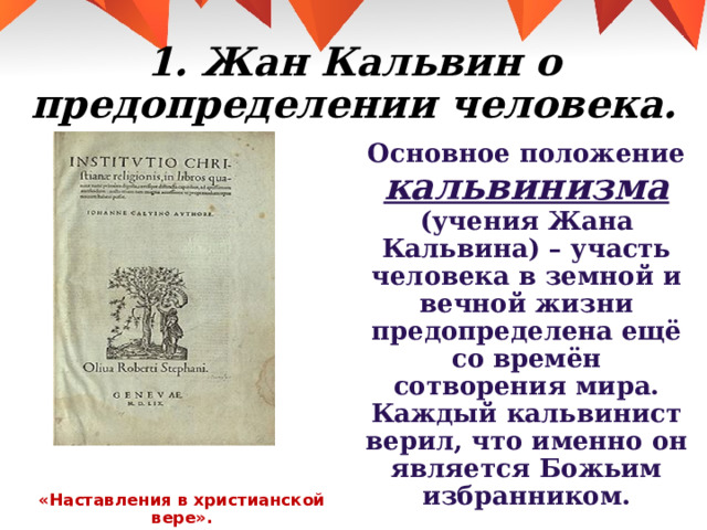 1. Жан Кальвин о предопределении человека. Основное положение кальвинизма (учения Жана Кальвина) – участь человека в земной и вечной жизни предопределена ещё со времён сотворения мира. Каждый кальвинист верил, что именно он является Божьим избранником. «Наставления в христианской вере».  