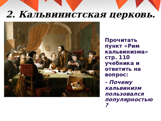 2. Кальвинистская церковь. Прочитать пункт «Рим кальвинизма» стр. 110 учебника и ответить на вопрос: - Почему кальвинизм пользовался популярностью?   
