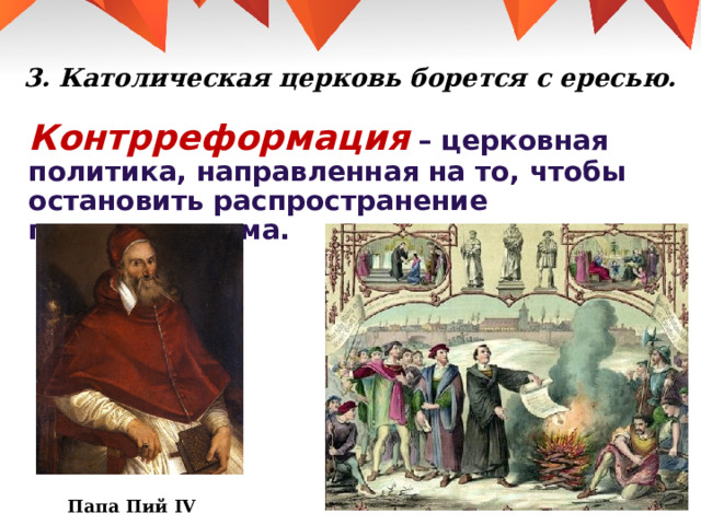 3. Католическая церковь борется с ересью.   Контрреформация  – церковная политика, направленная на то, чтобы остановить распространение протестантизма. Папа Пий IV 