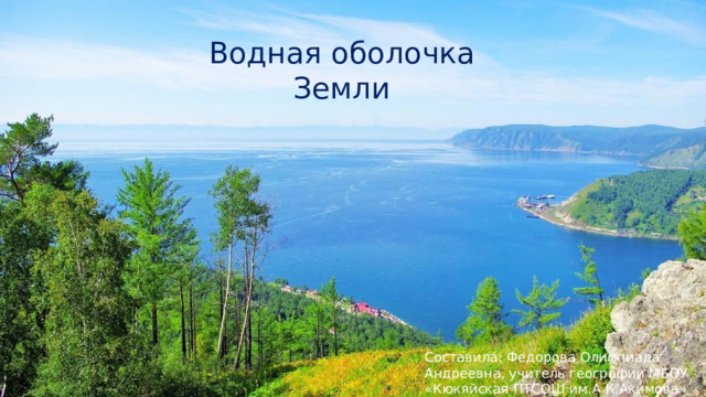 Водная оболочка Земли Составила: Федорова Олимпиада Андреевна, учитель географии МБОУ «Кюкяйская ПТСОШ им.А.К.Акимова» 