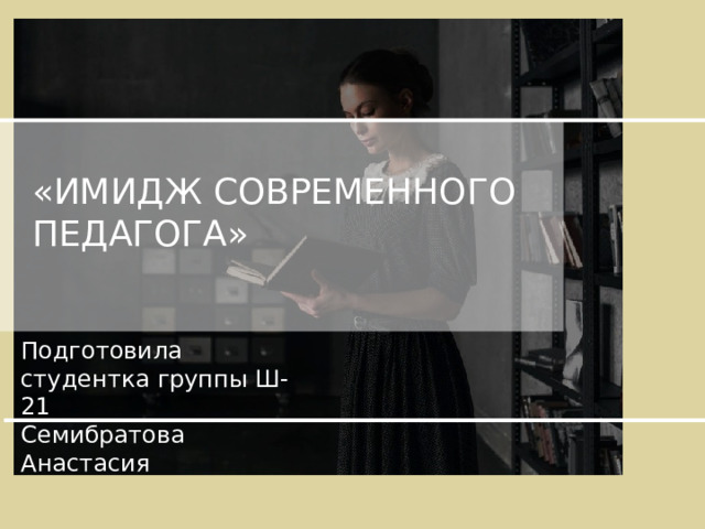«ИМИДЖ СОВРЕМЕННОГО ПЕДАГОГА» Подготовила студентка группы Ш-21 Семибратова Анастасия 