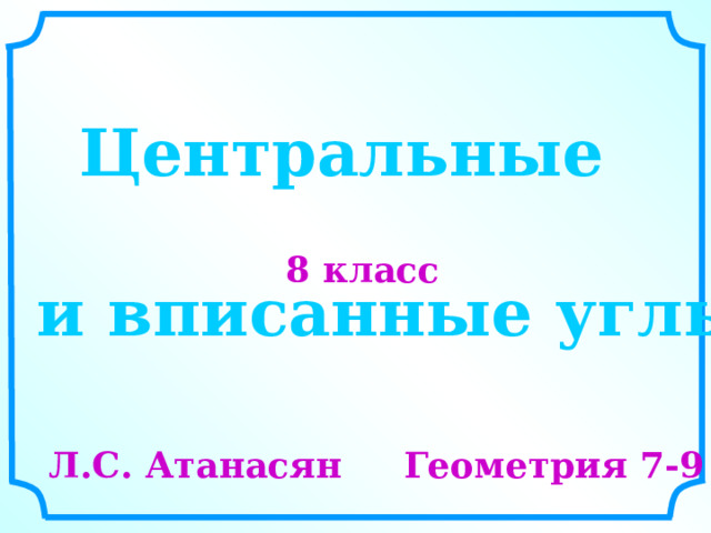 Центральные 8 класс и вписанные углы Л.С. Атанасян Геометрия 7-9  