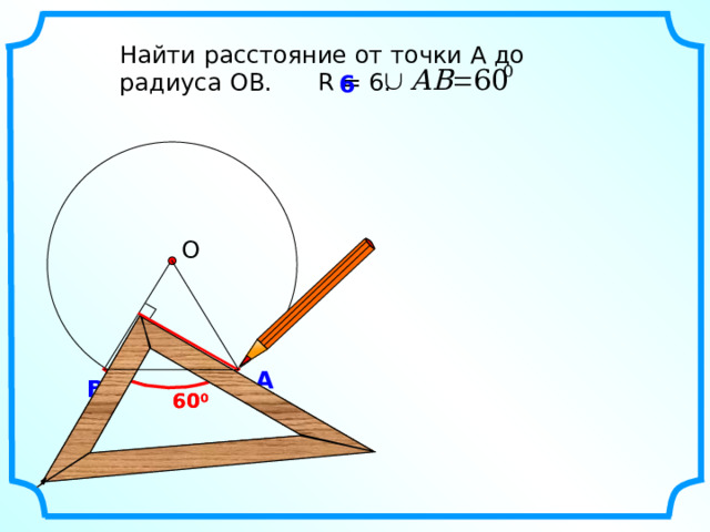 Найти расстояние от точки А до радиуса ОВ. R = 6. 6  О А В 60 0 60 0 11 