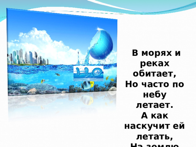    В морях и реках обитает, Но часто по небу летает. А как наскучит ей летать, На землю падает опять . 