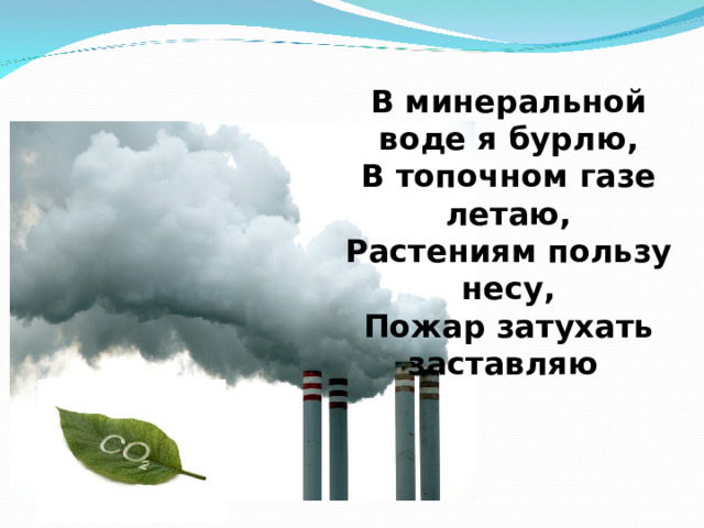 В минеральной воде я бурлю,  В топочном газе летаю,  Растениям пользу несу,  Пожар затухать заставляю 