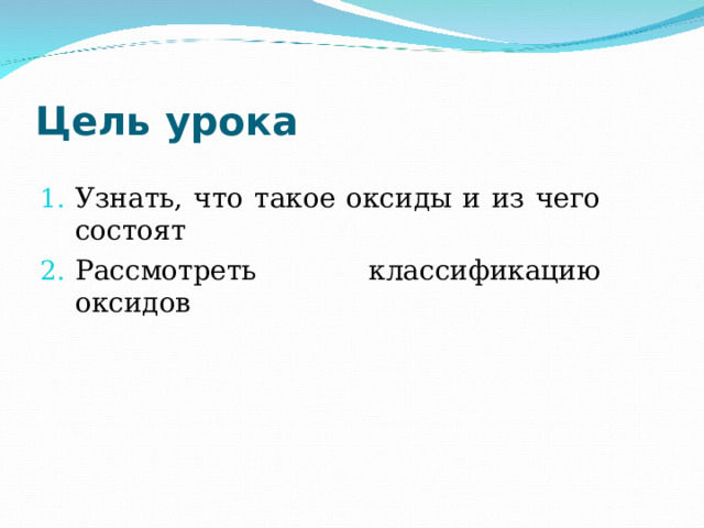 Цель урока Узнать, что такое оксиды и из чего состоят Рассмотреть классификацию оксидов  