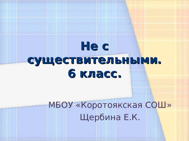 Не с существительными.  6 класс. МБОУ «Коротоякская СОШ» Щербина Е.К.  