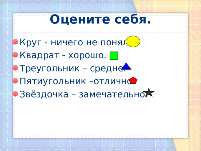 Оцените себя. Круг - ничего не понял. Квадрат - хорошо. Треугольник – средне. Пятиугольник –отлично. Звёздочка – замечательно. 